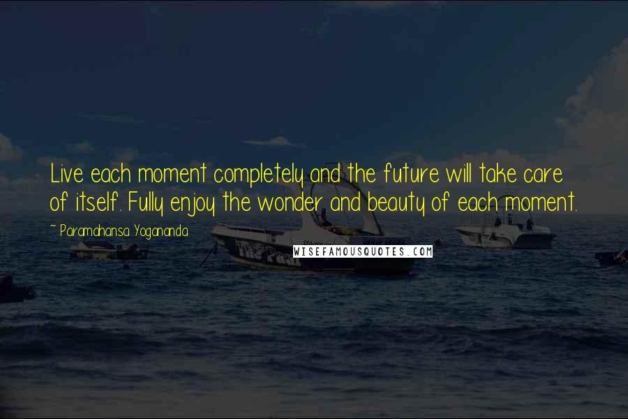 Paramahansa Yogananda Quotes: Live each moment completely and the future will take care of itself. Fully enjoy the wonder and beauty of each moment.