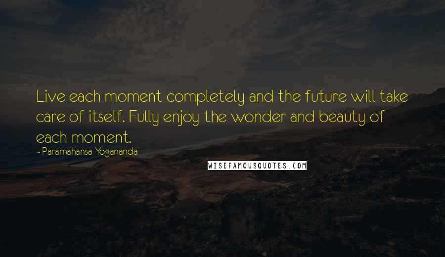 Paramahansa Yogananda Quotes: Live each moment completely and the future will take care of itself. Fully enjoy the wonder and beauty of each moment.