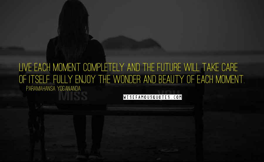 Paramahansa Yogananda Quotes: Live each moment completely and the future will take care of itself. Fully enjoy the wonder and beauty of each moment.