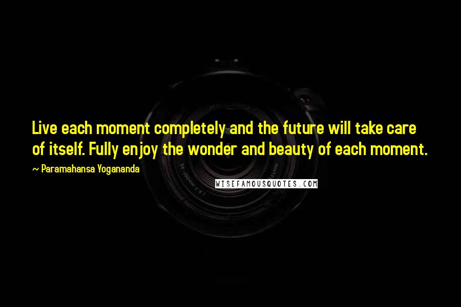 Paramahansa Yogananda Quotes: Live each moment completely and the future will take care of itself. Fully enjoy the wonder and beauty of each moment.