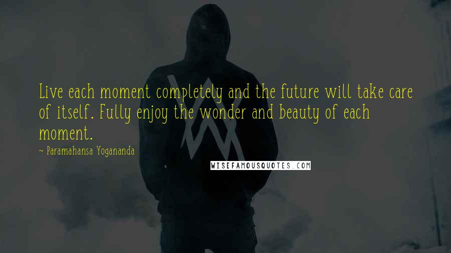 Paramahansa Yogananda Quotes: Live each moment completely and the future will take care of itself. Fully enjoy the wonder and beauty of each moment.