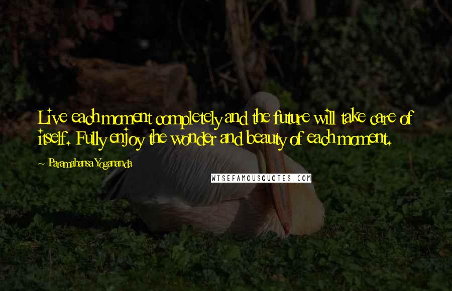 Paramahansa Yogananda Quotes: Live each moment completely and the future will take care of itself. Fully enjoy the wonder and beauty of each moment.