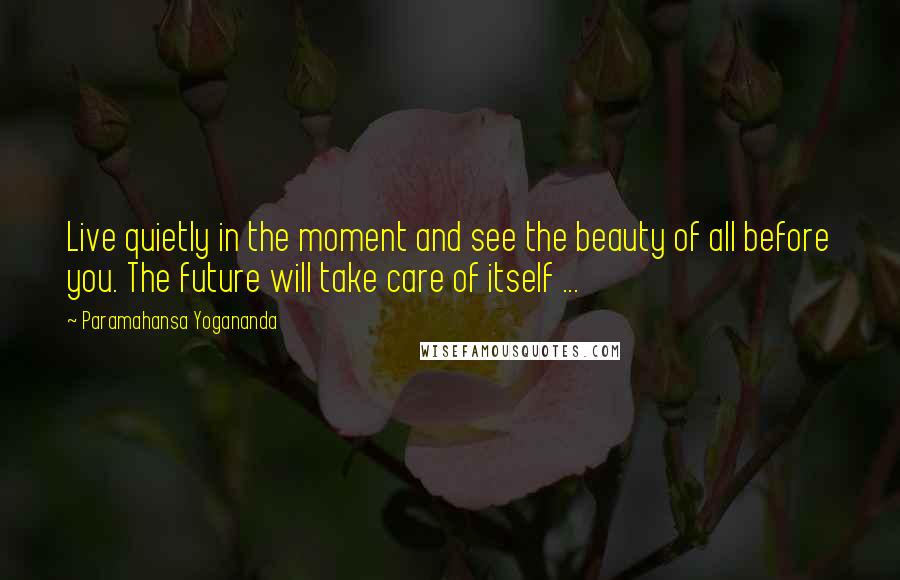 Paramahansa Yogananda Quotes: Live quietly in the moment and see the beauty of all before you. The future will take care of itself ...