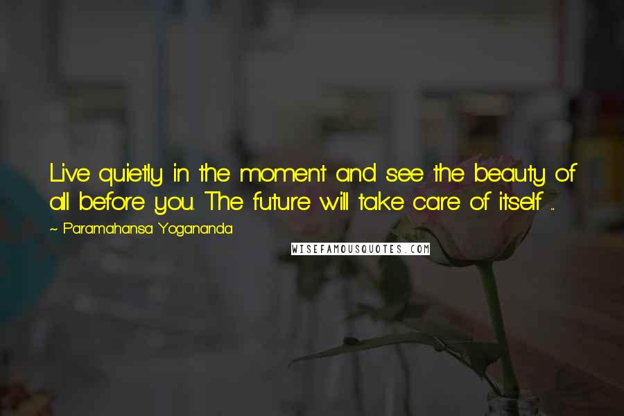 Paramahansa Yogananda Quotes: Live quietly in the moment and see the beauty of all before you. The future will take care of itself ...