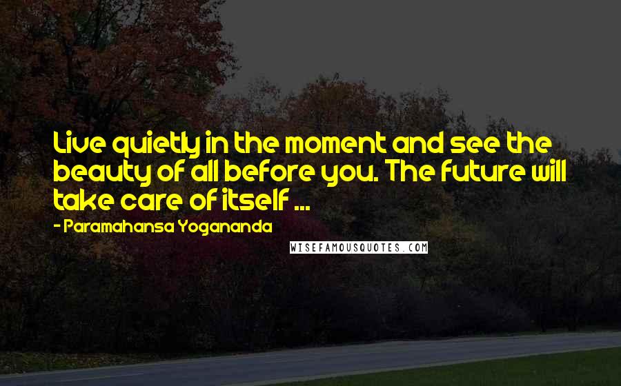 Paramahansa Yogananda Quotes: Live quietly in the moment and see the beauty of all before you. The future will take care of itself ...