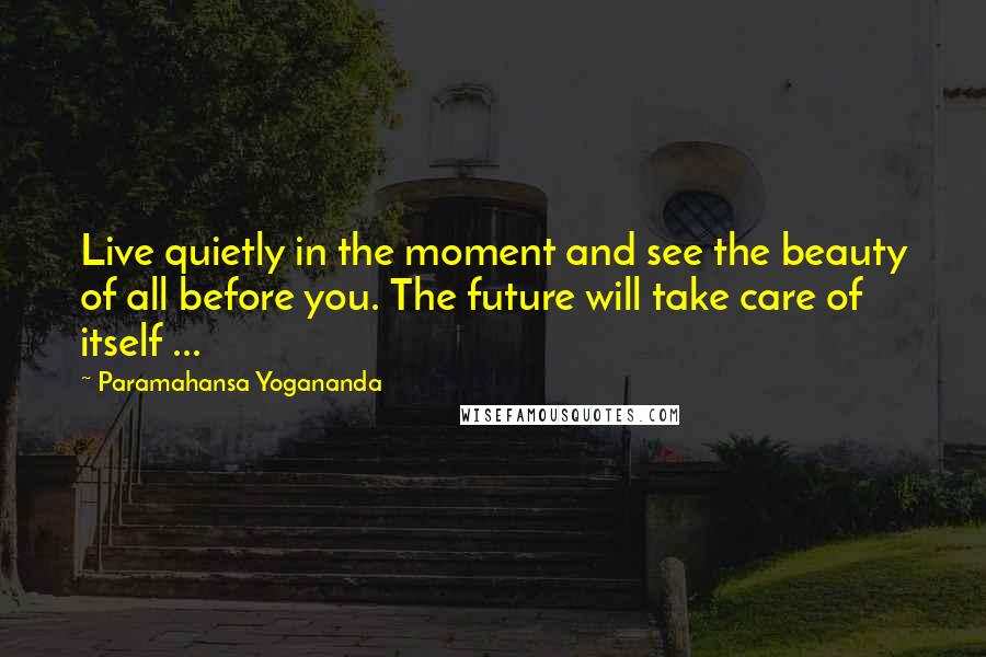 Paramahansa Yogananda Quotes: Live quietly in the moment and see the beauty of all before you. The future will take care of itself ...