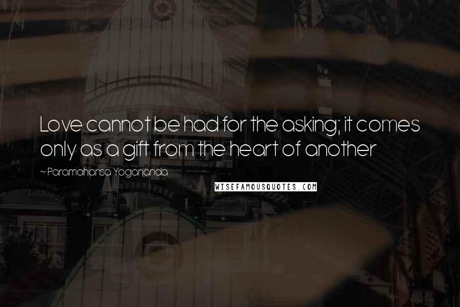 Paramahansa Yogananda Quotes: Love cannot be had for the asking; it comes only as a gift from the heart of another