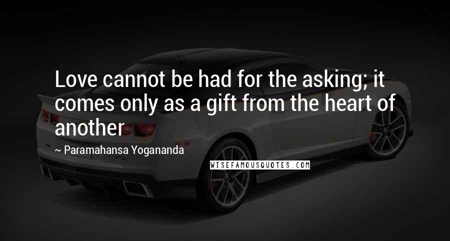 Paramahansa Yogananda Quotes: Love cannot be had for the asking; it comes only as a gift from the heart of another