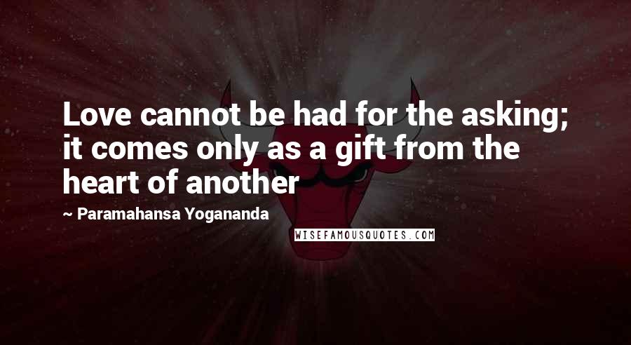 Paramahansa Yogananda Quotes: Love cannot be had for the asking; it comes only as a gift from the heart of another