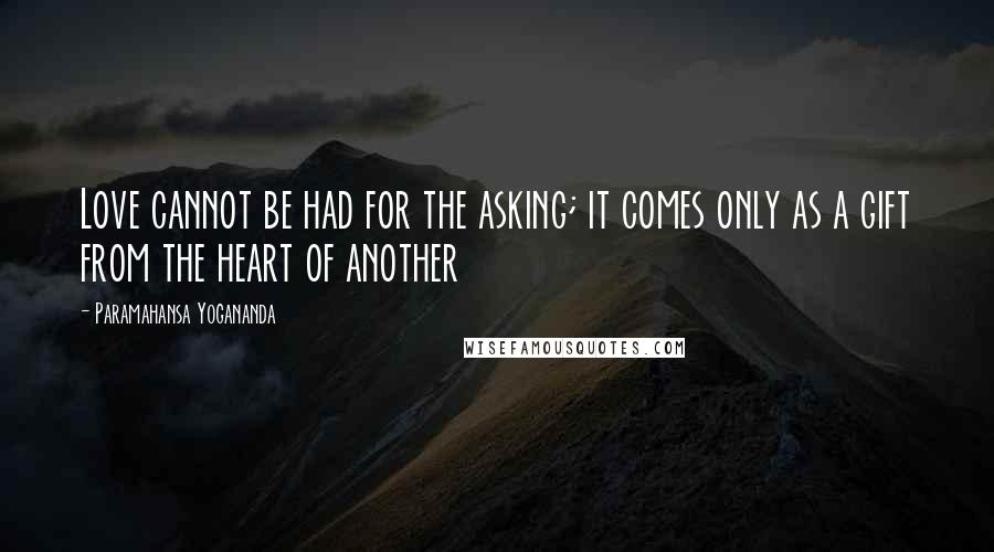 Paramahansa Yogananda Quotes: Love cannot be had for the asking; it comes only as a gift from the heart of another