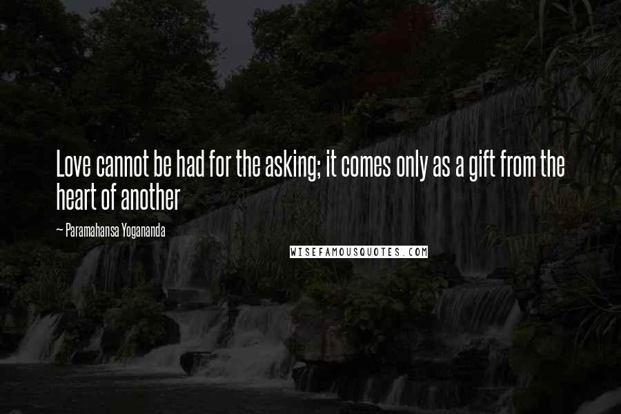 Paramahansa Yogananda Quotes: Love cannot be had for the asking; it comes only as a gift from the heart of another