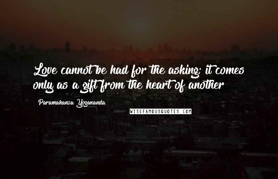 Paramahansa Yogananda Quotes: Love cannot be had for the asking; it comes only as a gift from the heart of another