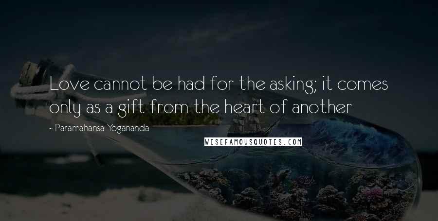 Paramahansa Yogananda Quotes: Love cannot be had for the asking; it comes only as a gift from the heart of another