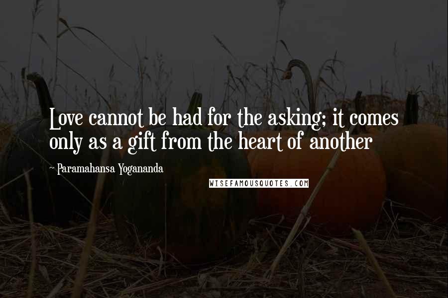 Paramahansa Yogananda Quotes: Love cannot be had for the asking; it comes only as a gift from the heart of another