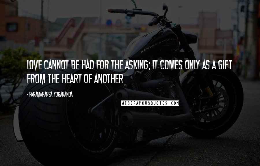 Paramahansa Yogananda Quotes: Love cannot be had for the asking; it comes only as a gift from the heart of another