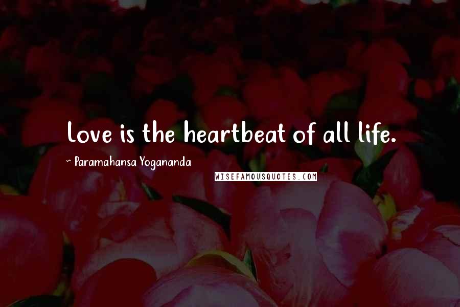 Paramahansa Yogananda Quotes: Love is the heartbeat of all life.