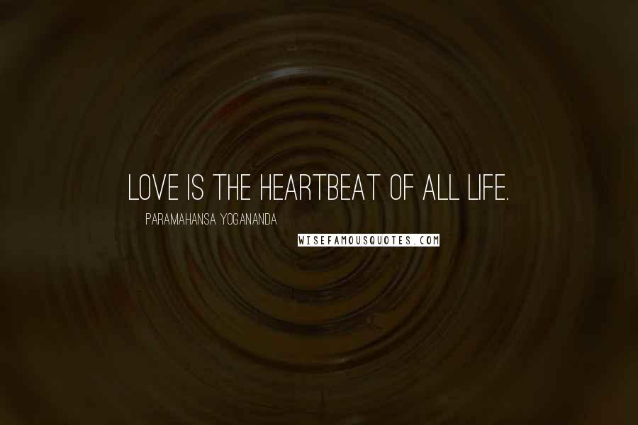 Paramahansa Yogananda Quotes: Love is the heartbeat of all life.