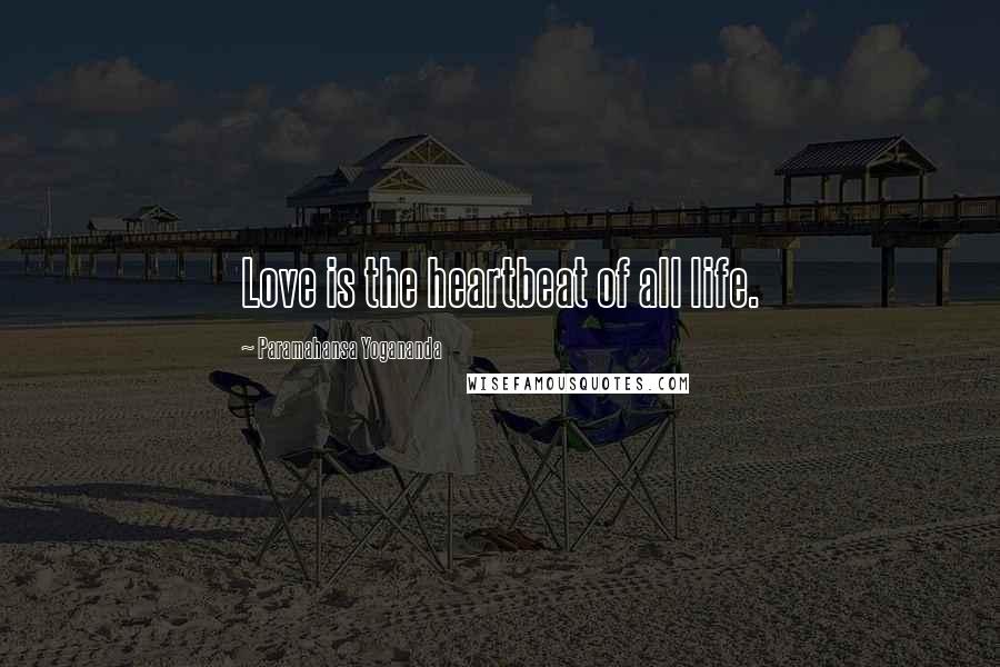 Paramahansa Yogananda Quotes: Love is the heartbeat of all life.