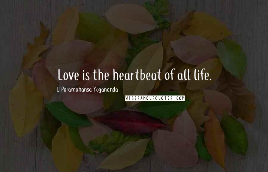 Paramahansa Yogananda Quotes: Love is the heartbeat of all life.