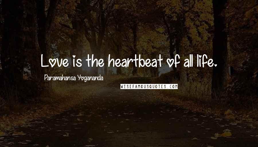 Paramahansa Yogananda Quotes: Love is the heartbeat of all life.