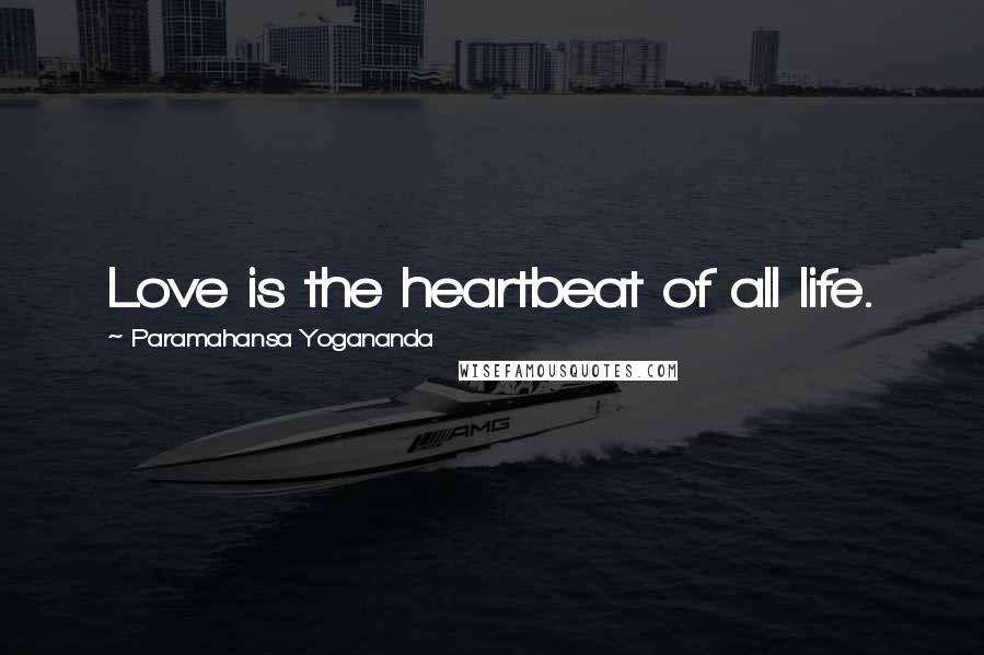 Paramahansa Yogananda Quotes: Love is the heartbeat of all life.