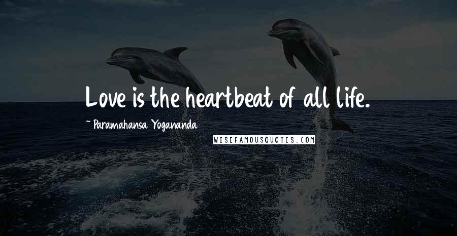 Paramahansa Yogananda Quotes: Love is the heartbeat of all life.