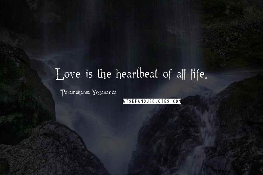 Paramahansa Yogananda Quotes: Love is the heartbeat of all life.