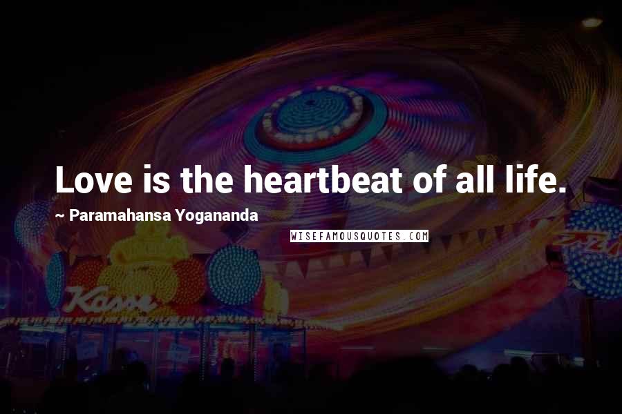 Paramahansa Yogananda Quotes: Love is the heartbeat of all life.