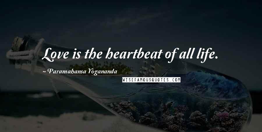 Paramahansa Yogananda Quotes: Love is the heartbeat of all life.