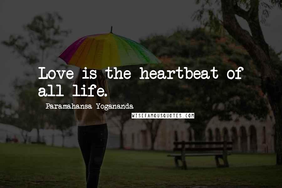 Paramahansa Yogananda Quotes: Love is the heartbeat of all life.