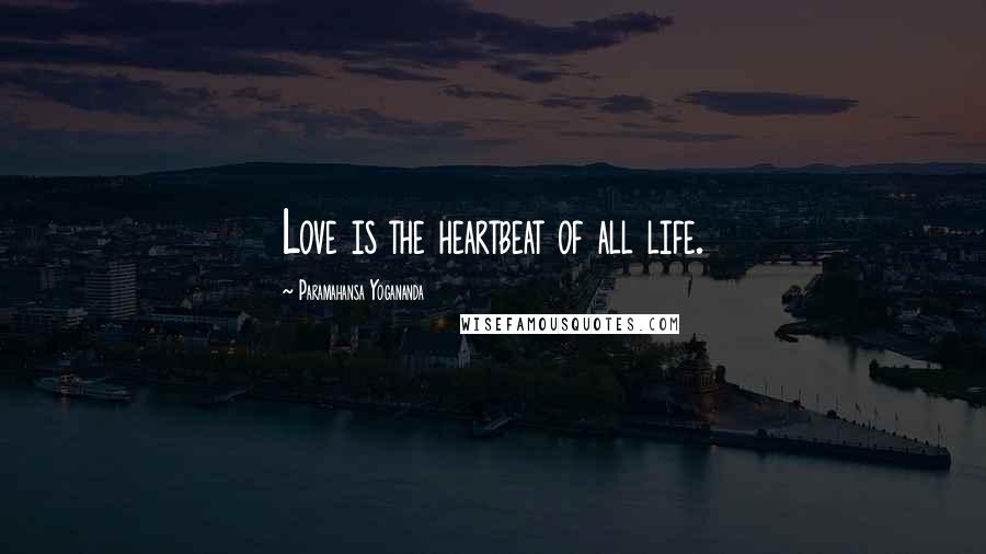 Paramahansa Yogananda Quotes: Love is the heartbeat of all life.