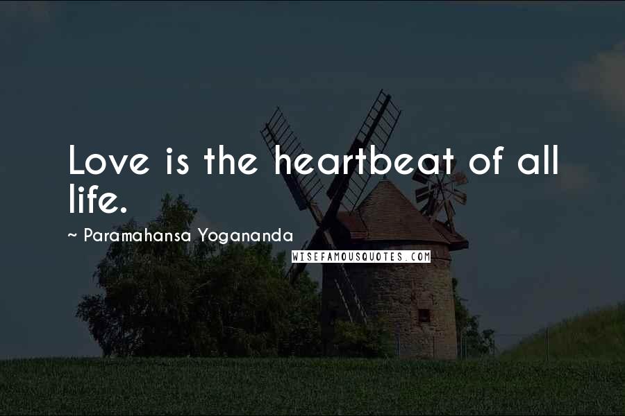 Paramahansa Yogananda Quotes: Love is the heartbeat of all life.