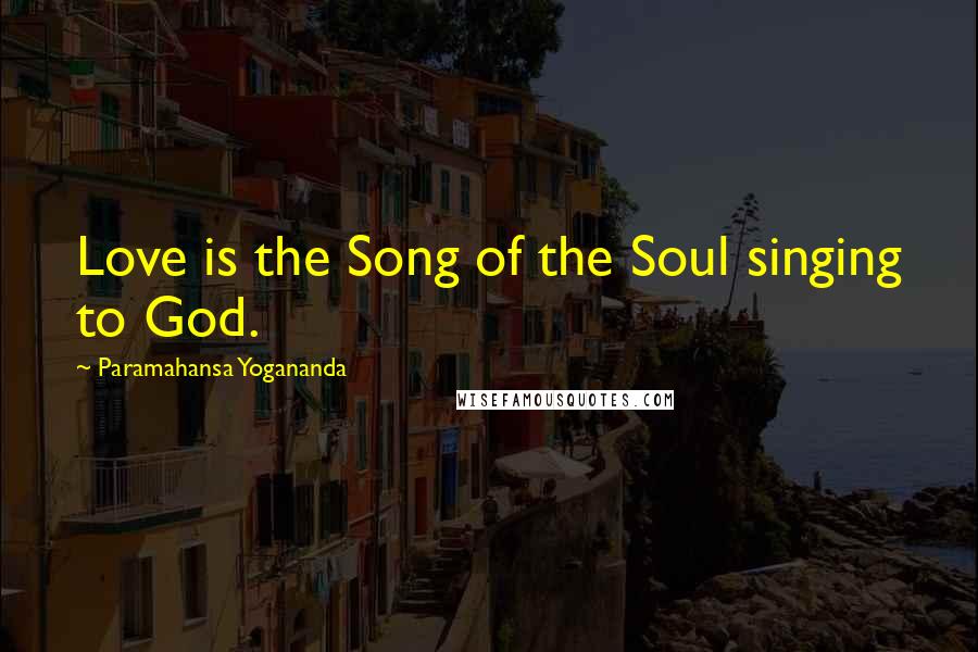Paramahansa Yogananda Quotes: Love is the Song of the Soul singing to God.
