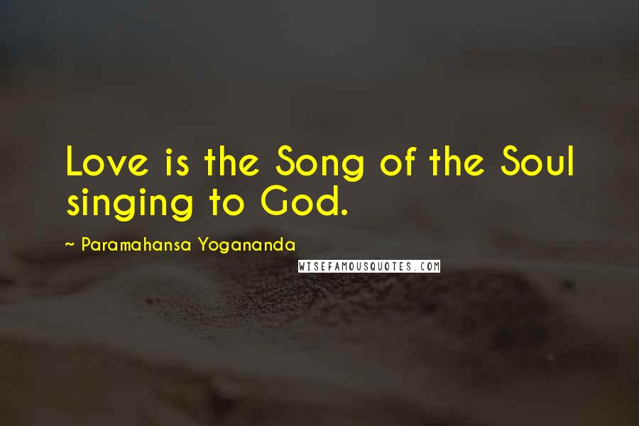 Paramahansa Yogananda Quotes: Love is the Song of the Soul singing to God.