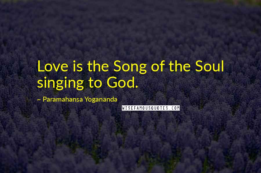 Paramahansa Yogananda Quotes: Love is the Song of the Soul singing to God.