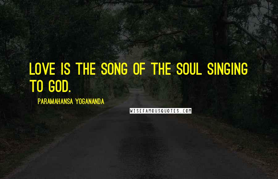 Paramahansa Yogananda Quotes: Love is the Song of the Soul singing to God.