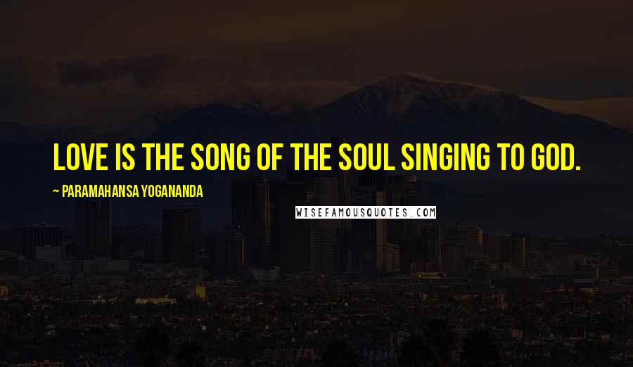 Paramahansa Yogananda Quotes: Love is the Song of the Soul singing to God.