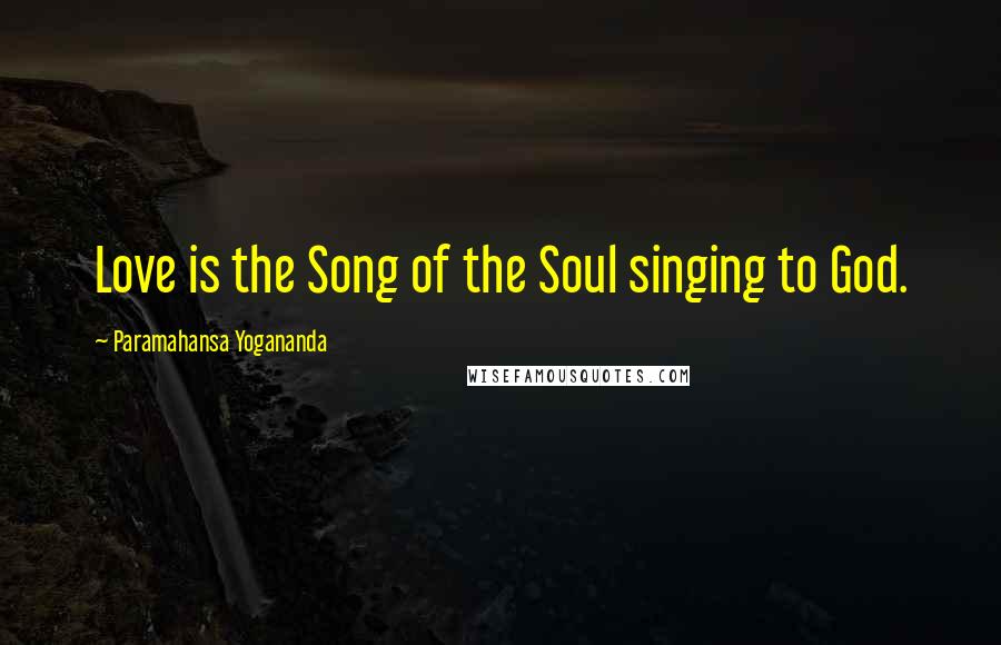 Paramahansa Yogananda Quotes: Love is the Song of the Soul singing to God.