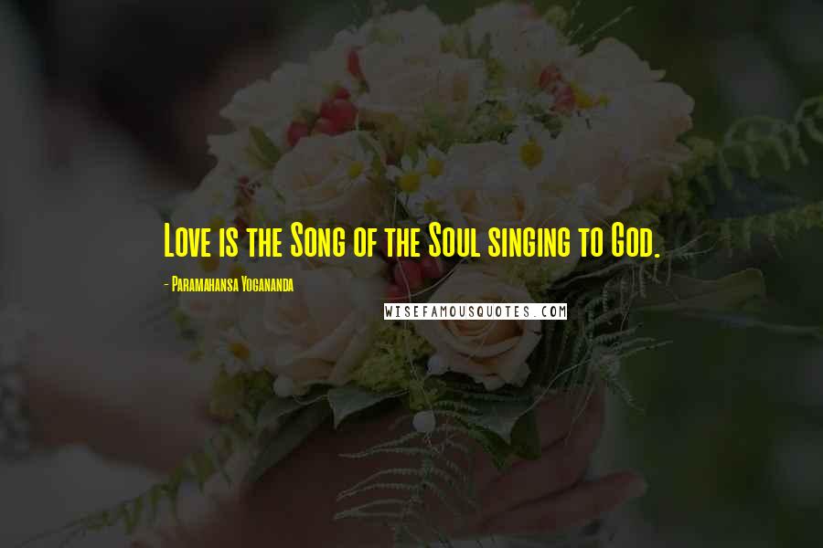 Paramahansa Yogananda Quotes: Love is the Song of the Soul singing to God.