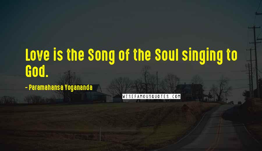 Paramahansa Yogananda Quotes: Love is the Song of the Soul singing to God.