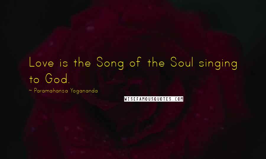 Paramahansa Yogananda Quotes: Love is the Song of the Soul singing to God.