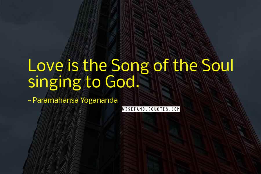 Paramahansa Yogananda Quotes: Love is the Song of the Soul singing to God.