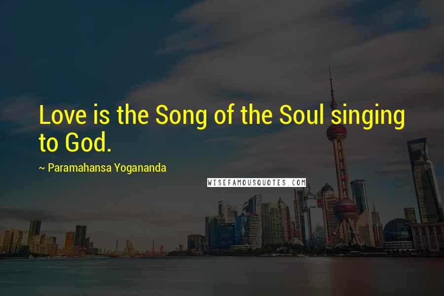 Paramahansa Yogananda Quotes: Love is the Song of the Soul singing to God.