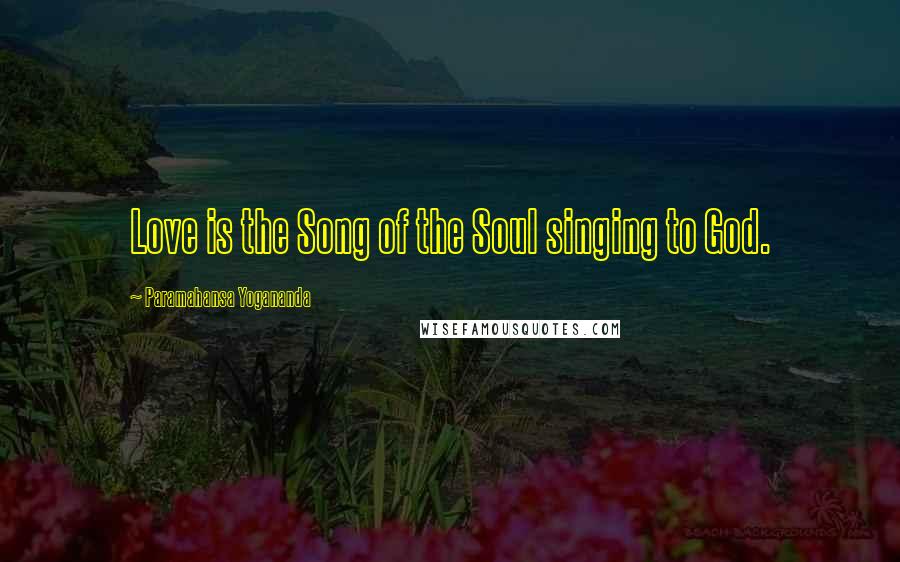 Paramahansa Yogananda Quotes: Love is the Song of the Soul singing to God.