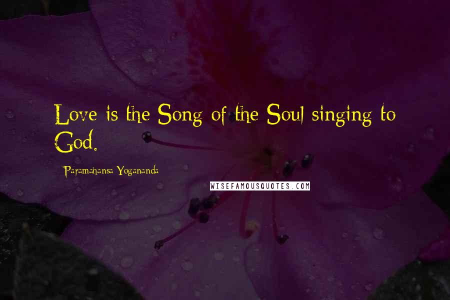 Paramahansa Yogananda Quotes: Love is the Song of the Soul singing to God.