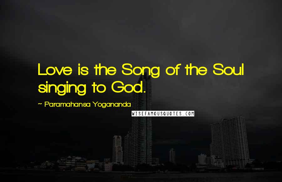 Paramahansa Yogananda Quotes: Love is the Song of the Soul singing to God.