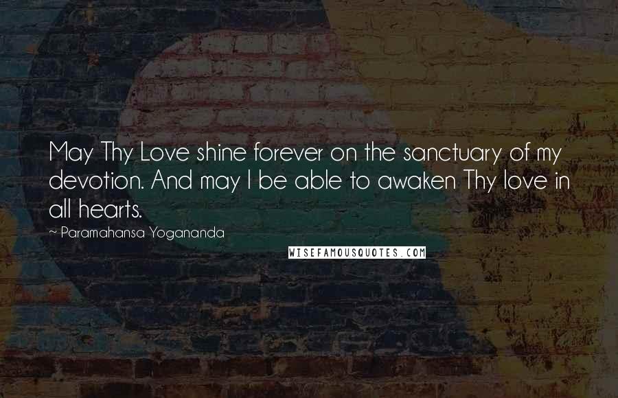 Paramahansa Yogananda Quotes: May Thy Love shine forever on the sanctuary of my devotion. And may I be able to awaken Thy love in all hearts.