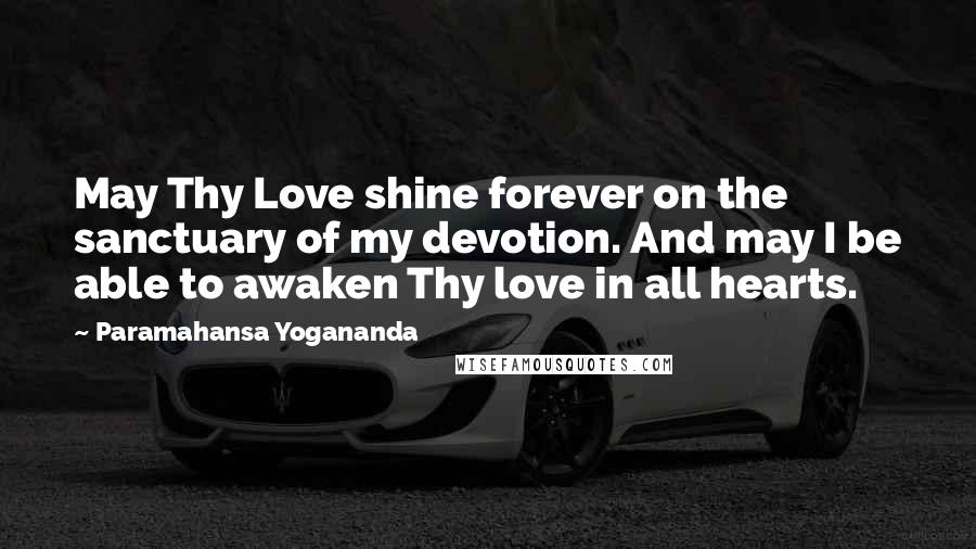 Paramahansa Yogananda Quotes: May Thy Love shine forever on the sanctuary of my devotion. And may I be able to awaken Thy love in all hearts.