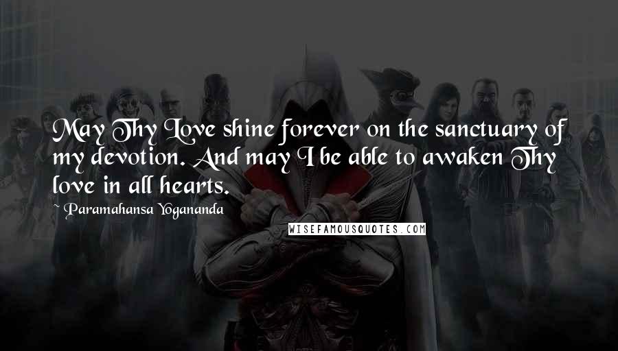 Paramahansa Yogananda Quotes: May Thy Love shine forever on the sanctuary of my devotion. And may I be able to awaken Thy love in all hearts.