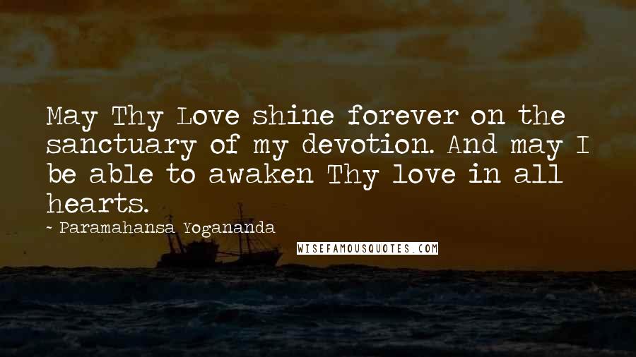 Paramahansa Yogananda Quotes: May Thy Love shine forever on the sanctuary of my devotion. And may I be able to awaken Thy love in all hearts.